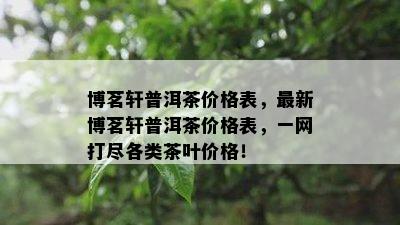 博茗轩普洱茶价格表，最新博茗轩普洱茶价格表，一网打尽各类茶叶价格！