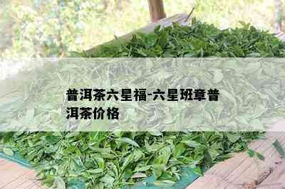 普洱茶六星福-六星班章普洱茶价格