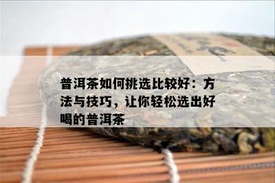 普洱茶如何挑选比较好：方法与技巧，让你轻松选出好喝的普洱茶