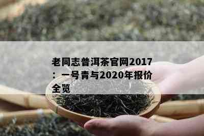 老同志普洱茶官网2017：一号青与2020年报价全览