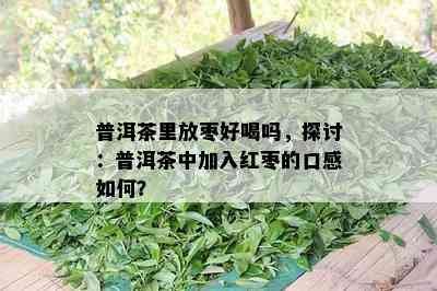 普洱茶里放枣好喝吗，探讨：普洱茶中加入红枣的口感如何？