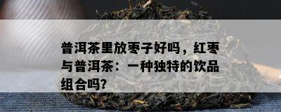 普洱茶里放枣子好吗，红枣与普洱茶：一种独特的饮品组合吗？