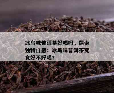 冰鸟味普洱茶好喝吗，探索独特口感：冰鸟味普洱茶究竟好不好喝？