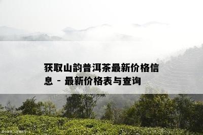 获取山韵普洱茶最新价格信息 - 最新价格表与查询