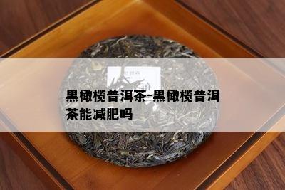 黑橄榄普洱茶-黑橄榄普洱茶能减肥吗