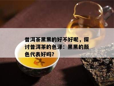 普洱茶黑黑的好不好呢，探讨普洱茶的色泽：黑黑的颜色代表好吗？