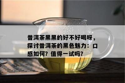 普洱茶黑黑的好不好喝呀，探讨普洱茶的黑色魅力：口感如何？值得一试吗？