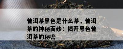 普洱茶黑色是什么茶，普洱茶的神秘面纱：揭开黑色普洱茶的秘密