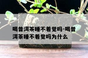 喝普洱茶睡不着觉吗-喝普洱茶睡不着觉吗为什么