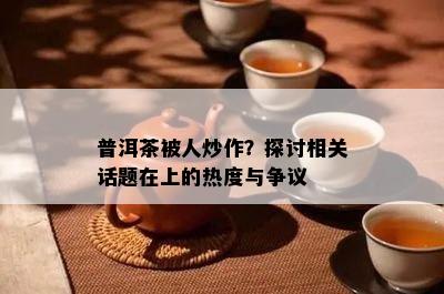 普洱茶被人炒作？探讨相关话题在上的热度与争议