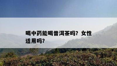 喝中能喝普洱茶吗？女性适用吗？