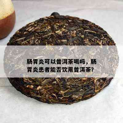 肠胃炎可以普洱茶喝吗，肠胃炎患者能否饮用普洱茶？