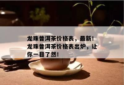 龙珠普洱茶价格表，最新！龙珠普洱茶价格表出炉，让你一目了然！