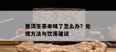 普洱生茶串味了怎么办？解决方法与饮用建议