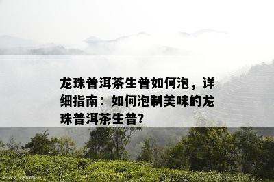 龙珠普洱茶生普怎样泡，详细指南：怎样泡制美味的龙珠普洱茶生普？