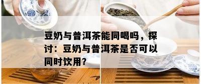 豆奶与普洱茶能同喝吗，探讨：豆奶与普洱茶是不是可以同时饮用？