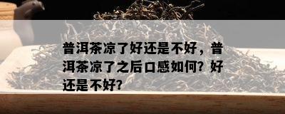 普洱茶凉了好还是不好，普洱茶凉了之后口感怎样？好还是不好？