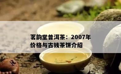 茗韵堂普洱茶：2007年价格与古钱茶饼介绍