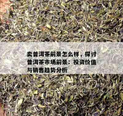 卖普洱茶前景怎么样，探讨普洱茶市场前景：投资价值与销售趋势分析