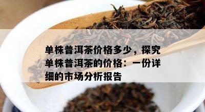 单株普洱茶价格多少，探究单株普洱茶的价格：一份详细的市场分析报告