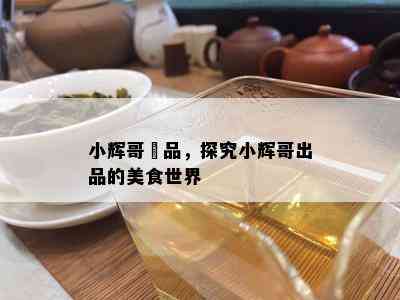 小辉哥岀品，探究小辉哥出品的美食世界