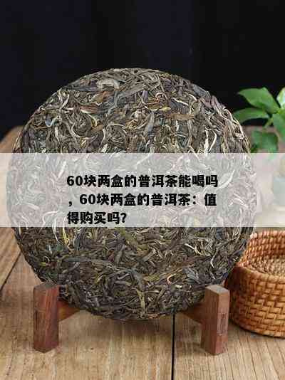 60块两盒的普洱茶能喝吗，60块两盒的普洱茶：值得购买吗？