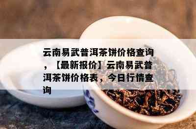 云南易武普洱茶饼价格查询，【最新报价】云南易武普洱茶饼价格表，今日行情查询