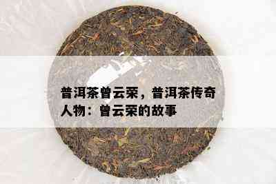 普洱茶曾云荣，普洱茶传奇人物：曾云荣的故事