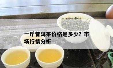 一斤普洱茶价格是多少？市场行情分析