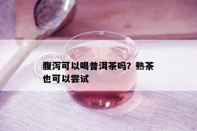 腹泻可以喝普洱茶吗？熟茶也可以尝试