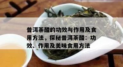 普洱茶醋的功效与作用及食用方法，探秘普洱茶醋：功效、作用及美味食用方法