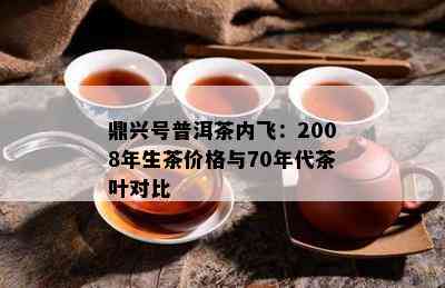 鼎兴号普洱茶内飞：2008年生茶价格与70年代茶叶对比