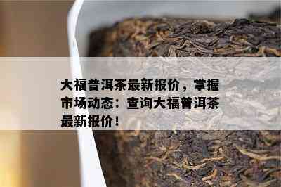 大福普洱茶最新报价，掌握市场动态：查询大福普洱茶最新报价！