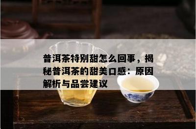 普洱茶特别甜怎么回事，揭秘普洱茶的甜美口感：起因解析与品尝建议