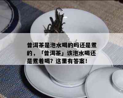 普洱茶是泡水喝的吗还是煮的，「普洱茶」该泡水喝还是煮着喝？这里有答案！