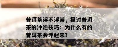 普洱茶浮不浮茶，探讨普洱茶的冲泡技巧：为什么有的普洱茶会浮起来？