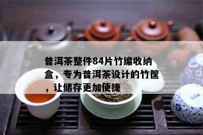 普洱茶整件84片竹编收纳盒，专为普洱茶设计的竹筐，让储存更加便捷