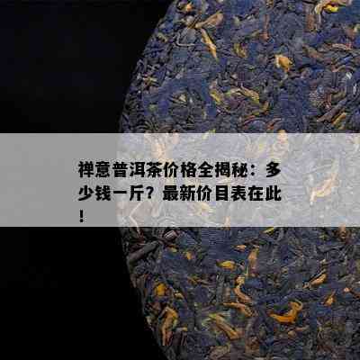 禅意普洱茶价格全揭秘：多少钱一斤？最新价目表在此！