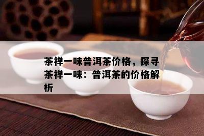 茶禅一味普洱茶价格，探寻茶禅一味：普洱茶的价格解析