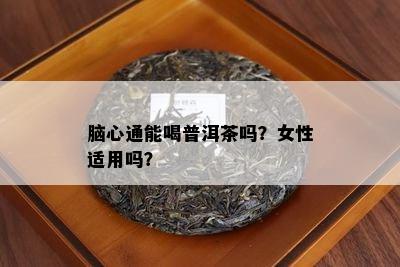 脑心通能喝普洱茶吗？女性适用吗？