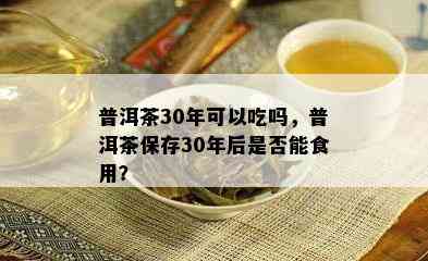 普洱茶30年可以吃吗，普洱茶保存30年后是不是能食用？