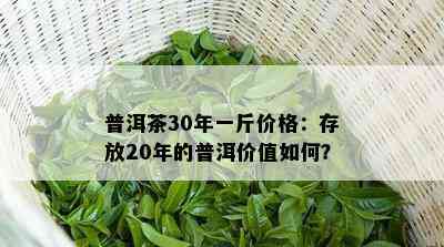 普洱茶30年一斤价格：存放20年的普洱价值怎样？