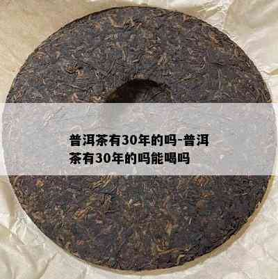 普洱茶有30年的吗-普洱茶有30年的吗能喝吗