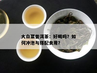 大白菜普洱茶：好喝吗？怎样冲泡与搭配食用？