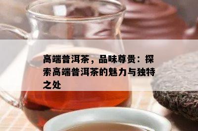 高端普洱茶，品味尊贵：探索高端普洱茶的魅力与特别之处