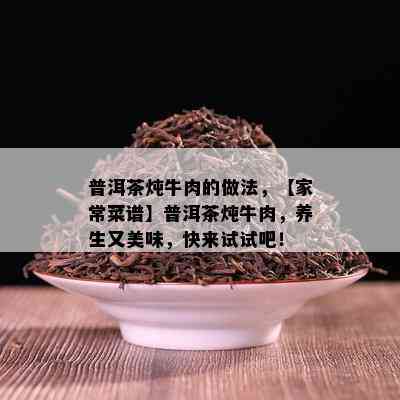 普洱茶炖牛肉的做法，【家常菜谱】普洱茶炖牛肉，养生又美味，快来试试吧！