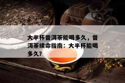 大半杯普洱茶能喝多久，普洱茶续命指南：大半杯能喝多久？