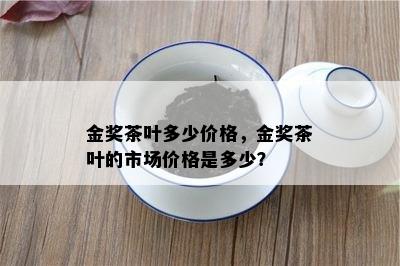 金奖茶叶多少价格，金奖茶叶的市场价格是多少？