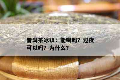 普洱茶冰镇：能喝吗？过夜可以吗？为什么？