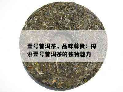 壹号普洱茶，品味尊贵：探索壹号普洱茶的独特魅力